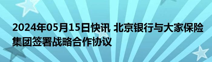 2024年05月15日快讯 北京银行与大家保险集团签署战略合作协议