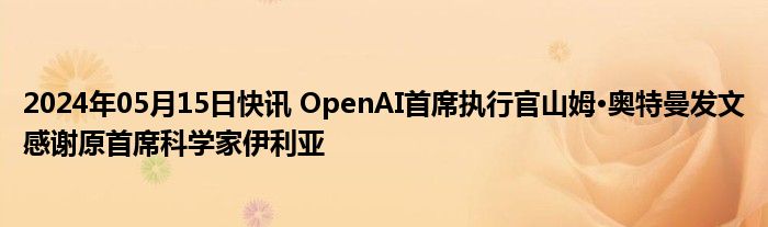 2024年05月15日快讯 OpenAI首席执行官山姆·奥特曼发文感谢原首席科学家伊利亚