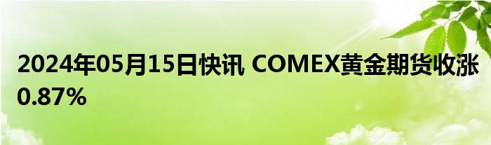 2024年05月15日快讯 COMEX黄金期货收涨0.87%