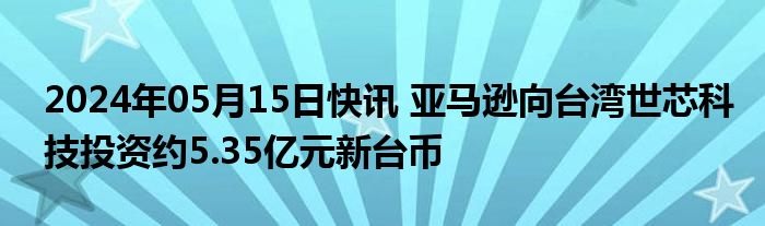 2024年05月15日快讯 亚马逊向台湾世芯科技投资约5.35亿元新台币