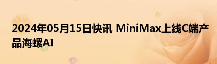 2024年05月15日快讯 MiniMax上线C端产品海螺AI