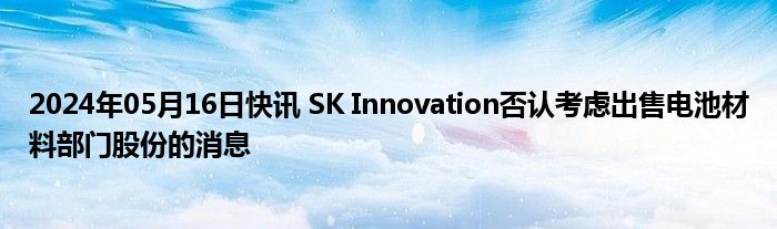 2024年05月16日快讯 SK Innovation否认考虑出售电池材料部门股份的消息