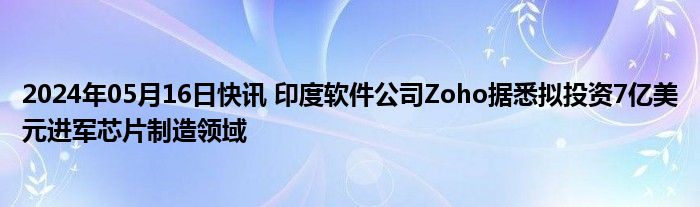 2024年05月16日快讯 印度软件公司Zoho据悉拟投资7亿美元进军芯片制造领域