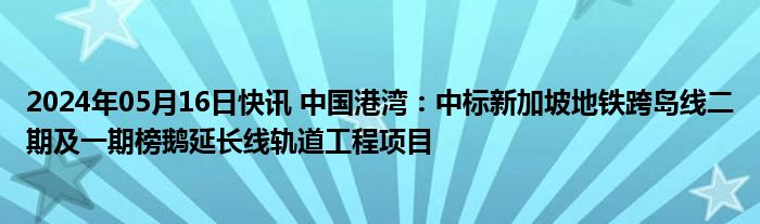 2024年05月16日快讯 中国港湾：中标新加坡地铁跨岛线二期及一期榜鹅延长线轨道工程项目