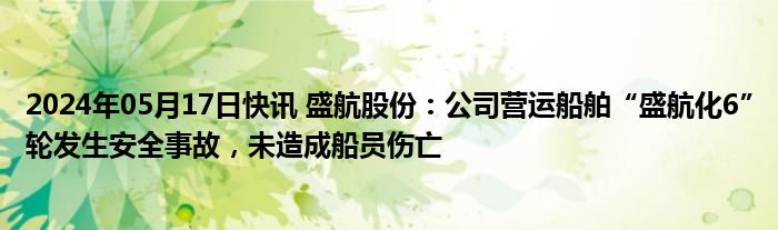 2024年05月17日快讯 盛航股份：公司营运船舶“盛航化6”轮发生安全事故，未造成船员伤亡