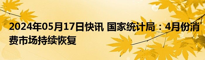 2024年05月17日快讯 国家统计局：4月份消费市场持续恢复