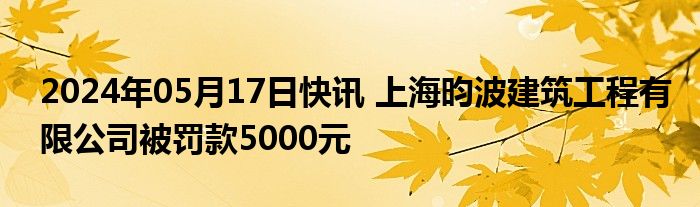 2024年05月17日快讯 上海昀波建筑工程有限公司被罚款5000元