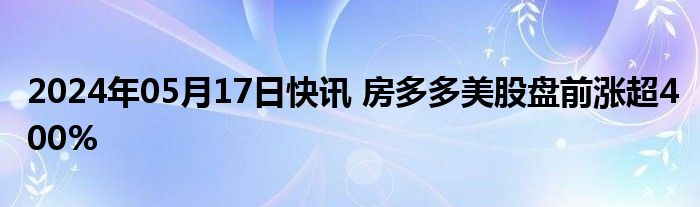 2024年05月17日快讯 房多多美股盘前涨超400%