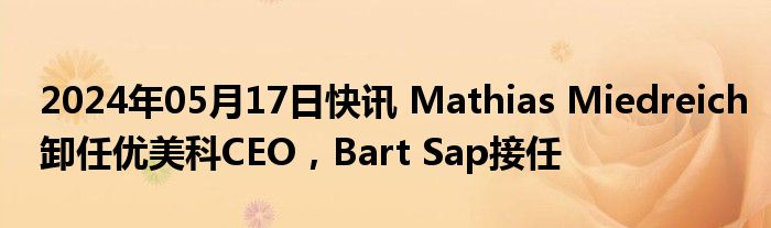 2024年05月17日快讯 Mathias Miedreich卸任优美科CEO，Bart Sap接任