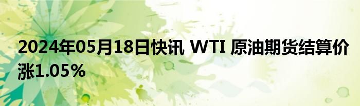 2024年05月18日快讯 WTI 原油期货结算价涨1.05%