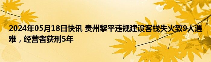 2024年05月18日快讯 贵州黎平违规建设客栈失火致9人遇难，经营者获刑5年