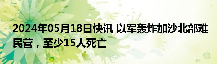 2024年05月18日快讯 以军轰炸加沙北部难民营，至少15人死亡