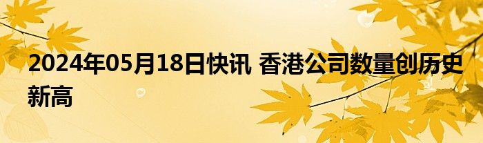 2024年05月18日快讯 香港公司数量创历史新高