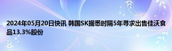 2024年05月20日快讯 韩国SK据悉时隔5年寻求出售佳沃食品13.3%股份
