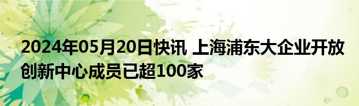 2024年05月20日快讯 上海浦东大企业开放创新中心成员已超100家