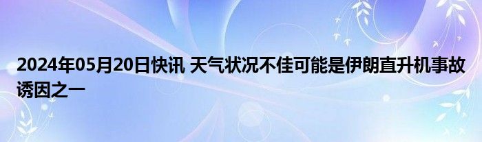 2024年05月20日快讯 天气状况不佳可能是伊朗直升机事故诱因之一