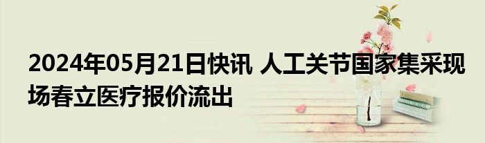 2024年05月21日快讯 人工关节国家集采现场春立医疗报价流出