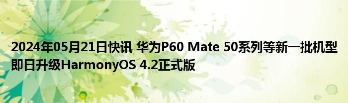 2024年05月21日快讯 华为P60 Mate 50系列等新一批机型即日升级HarmonyOS 4.2正式版