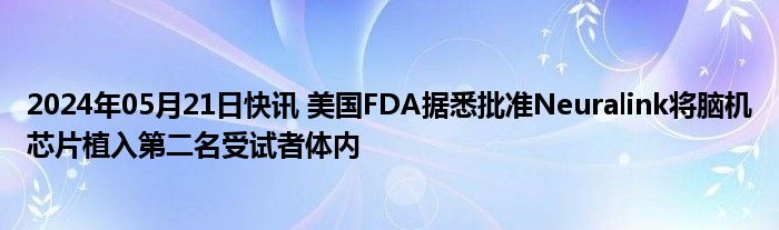 2024年05月21日快讯 美国FDA据悉批准Neuralink将脑机芯片植入第二名受试者体内