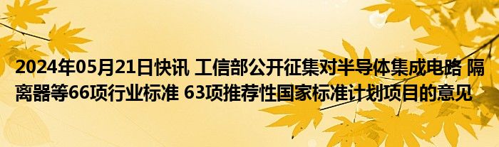 2024年05月21日快讯 工信部公开征集对半导体集成电路 隔离器等66项行业标准 63项推荐性国家标准计划项目的意见