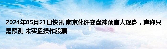 2024年05月21日快讯 南京化纤变盘神预言人现身，声称只是预测 未实盘操作股票