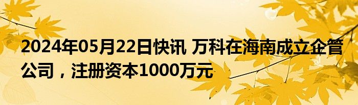 2024年05月22日快讯 万科在海南成立企管公司，注册资本1000万元