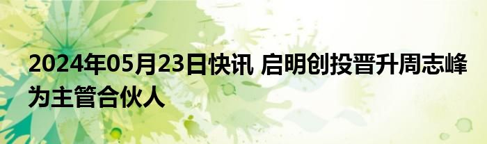 2024年05月23日快讯 启明创投晋升周志峰为主管合伙人