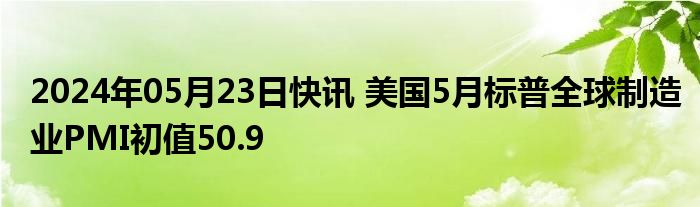 2024年05月23日快讯 美国5月标普全球制造业PMI初值50.9