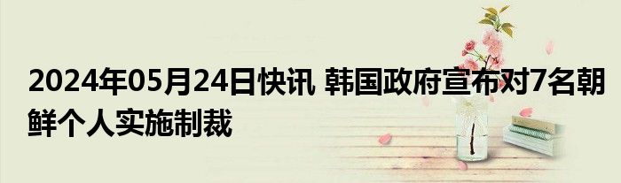 2024年05月24日快讯 韩国政府宣布对7名朝鲜个人实施制裁