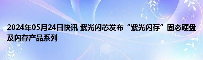 2024年05月24日快讯 紫光闪芯发布“紫光闪存”固态硬盘及闪存产品系列