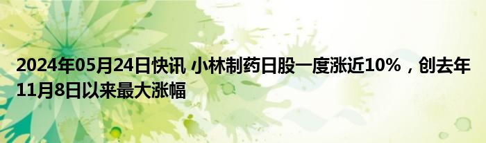 2024年05月24日快讯 小林制药日股一度涨近10%，创去年11月8日以来最大涨幅