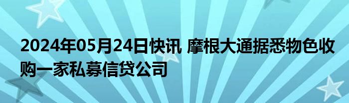 2024年05月24日快讯 摩根大通据悉物色收购一家私募信贷公司