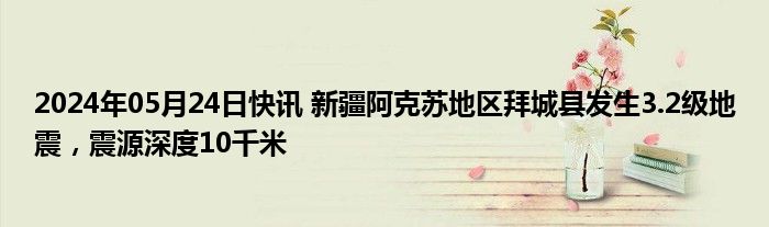 2024年05月24日快讯 新疆阿克苏地区拜城县发生3.2级地震，震源深度10千米