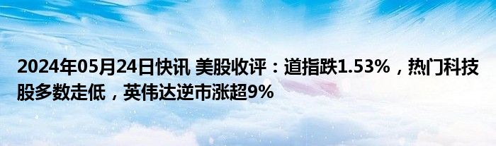 2024年05月24日快讯 美股收评：道指跌1.53%，热门科技股多数走低，英伟达逆市涨超9%