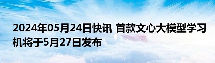 2024年05月24日快讯 首款文心大模型学习机将于5月27日发布