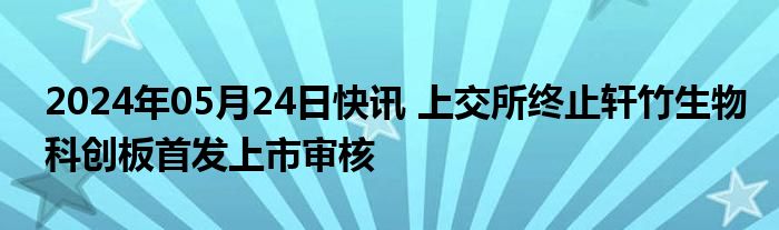 2024年05月24日快讯 上交所终止轩竹生物科创板首发上市审核