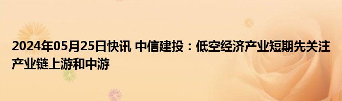 2024年05月25日快讯 中信建投：低空经济产业短期先关注产业链上游和中游