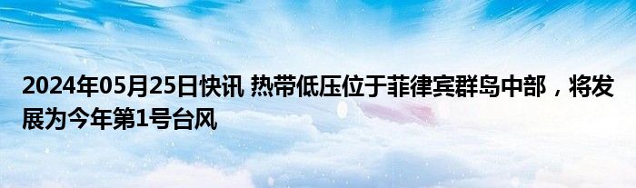 2024年05月25日快讯 热带低压位于菲律宾群岛中部，将发展为今年第1号台风