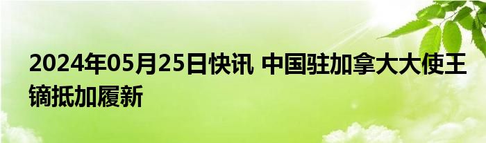 2024年05月25日快讯 中国驻加拿大大使王镝抵加履新