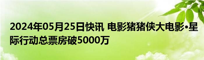 2024年05月25日快讯 电影猪猪侠大电影·星际行动总票房破5000万