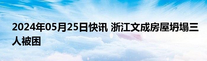 2024年05月25日快讯 浙江文成房屋坍塌三人被困