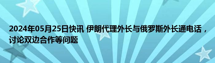 2024年05月25日快讯 伊朗代理外长与俄罗斯外长通电话，讨论双边合作等问题