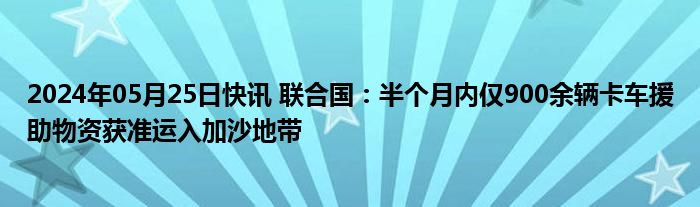 2024年05月25日快讯 联合国：半个月内仅900余辆卡车援助物资获准运入加沙地带