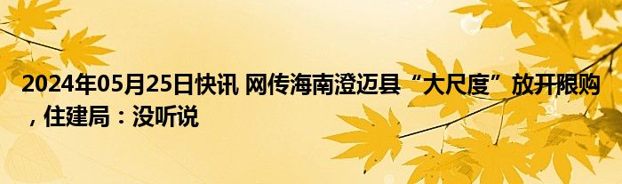 2024年05月25日快讯 网传海南澄迈县“大尺度”放开限购，住建局：没听说