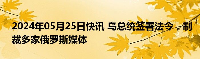 2024年05月25日快讯 乌总统签署法令，制裁多家俄罗斯媒体