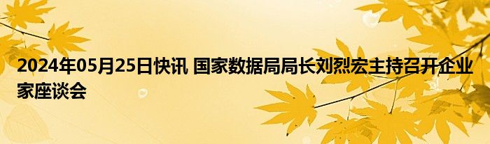 2024年05月25日快讯 国家数据局局长刘烈宏主持召开企业家座谈会