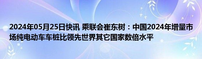 2024年05月25日快讯 乘联会崔东树：中国2024年增量市场纯电动车车桩比领先世界其它国家数倍水平