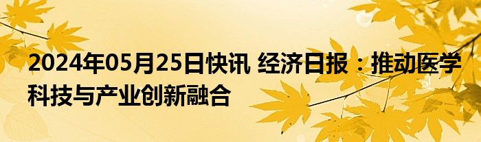 2024年05月25日快讯 经济日报：推动医学科技与产业创新融合