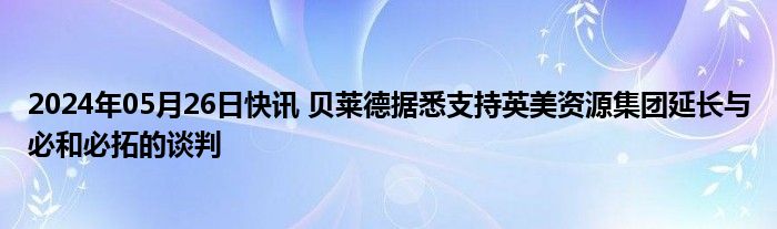 2024年05月26日快讯 贝莱德据悉支持英美资源集团延长与必和必拓的谈判