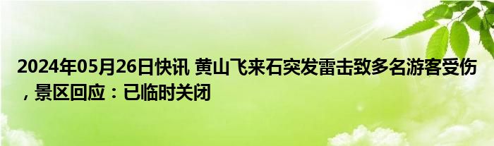 2024年05月26日快讯 黄山飞来石突发雷击致多名游客受伤，景区回应：已临时关闭